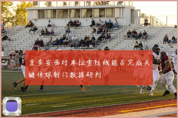 京多安面对库拉索防线能否完成关键传球射门数据研判