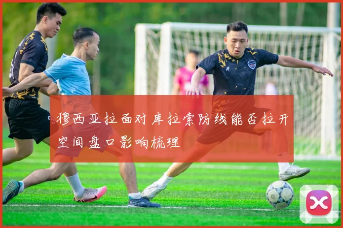 穆西亚拉面对库拉索防线能否拉开空间盘口影响梳理