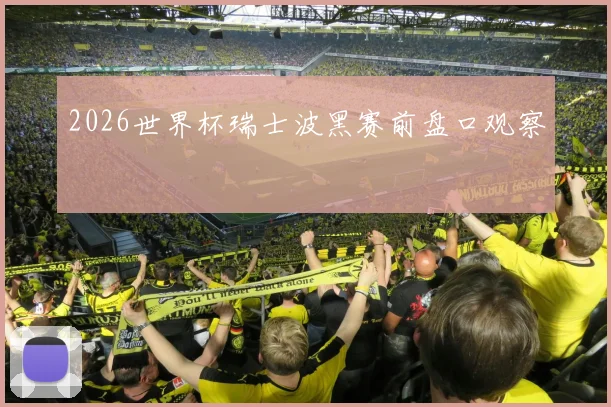 2026世界杯瑞士波黑赛前盘口观察