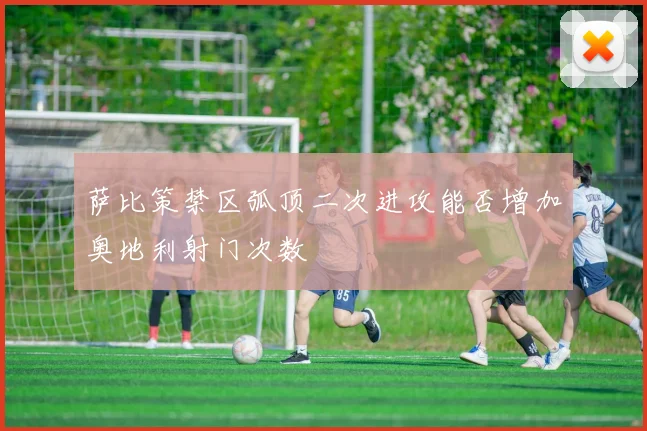 萨比策禁区弧顶二次进攻能否增加奥地利射门次数