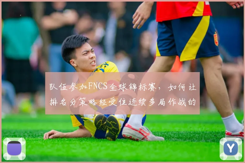 队伍参加FNCS全球锦标赛，如何让排名分策略经受住连续多局作战的考验
