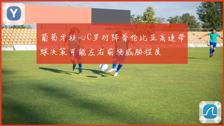 葡萄牙核心C罗对阵哥伦比亚高速带球决策可能左右前场威胁程度