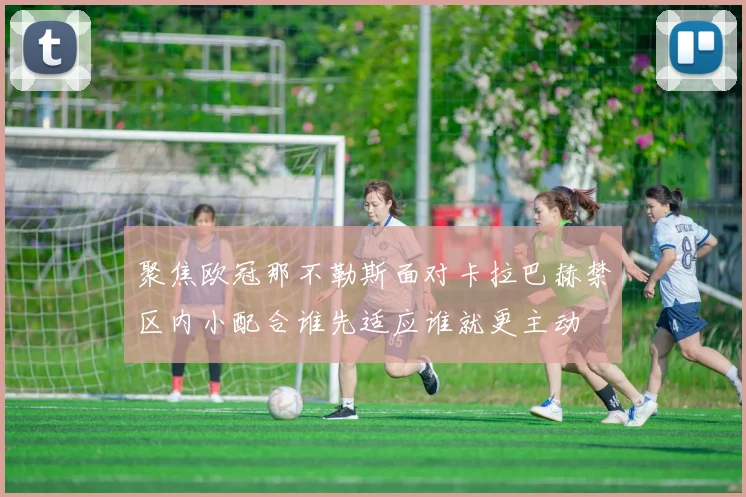 聚焦欧冠那不勒斯面对卡拉巴赫禁区内小配合谁先适应谁就更主动