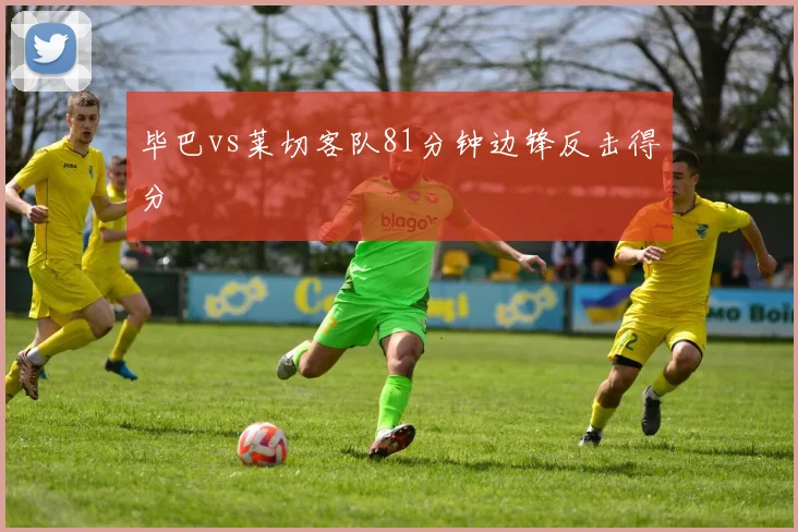 毕巴vs莱切客队81分钟边锋反击得分