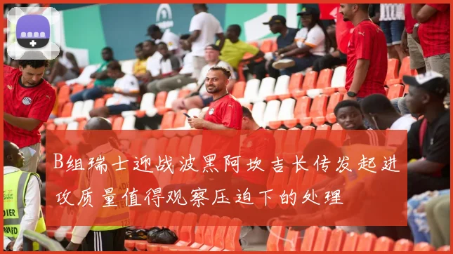 B组瑞士迎战波黑阿坎吉长传发起进攻质量值得观察压迫下的处理