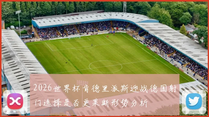 2026世界杯肯德里派斯迎战德国射门选择是否更果断形势分析