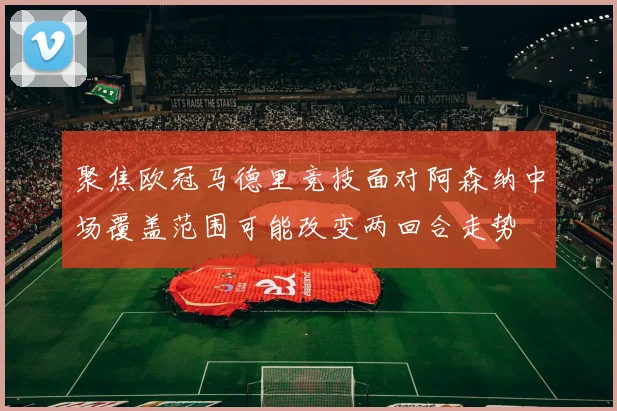聚焦欧冠马德里竞技面对阿森纳中场覆盖范围可能改变两回合走势