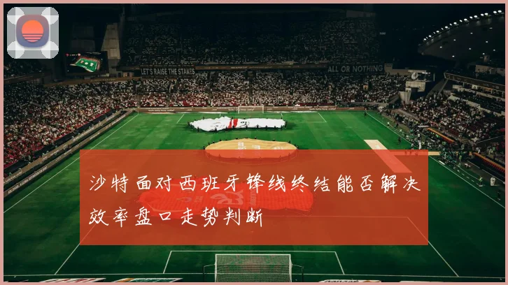 沙特面对西班牙锋线终结能否解决效率盘口走势判断
