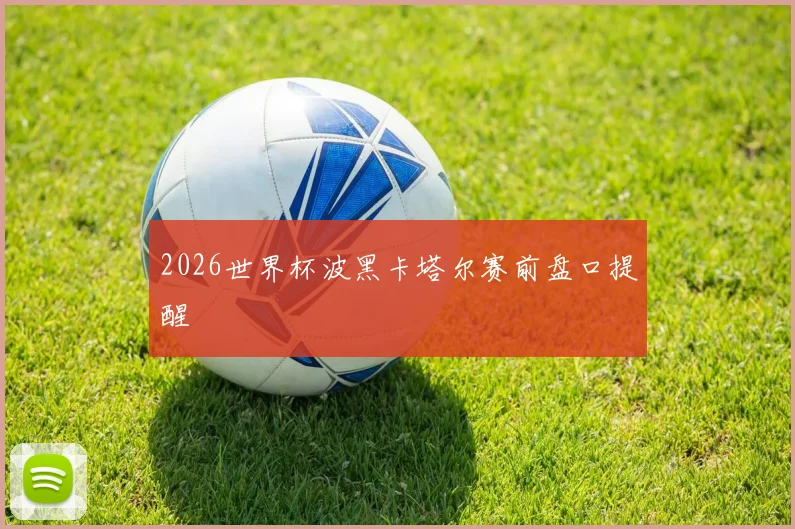 2026世界杯波黑卡塔尔赛前盘口提醒