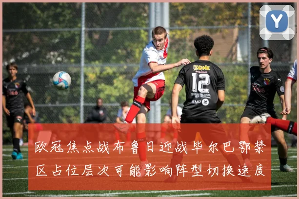 欧冠焦点战布鲁日迎战毕尔巴鄂禁区占位层次可能影响阵型切换速度