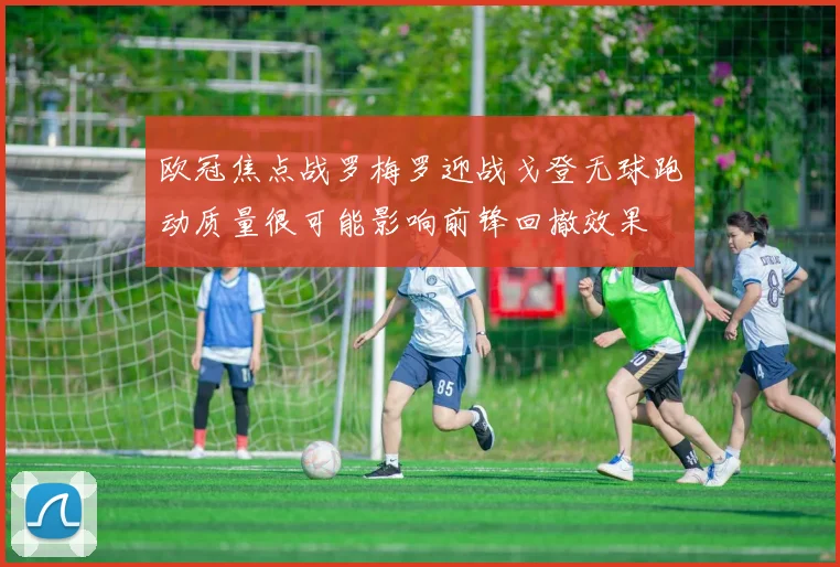 欧冠焦点战罗梅罗迎战戈登无球跑动质量很可能影响前锋回撤效果