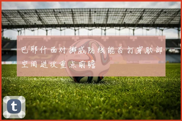 巴耶什面对挪威防线能否打穿肋部空间进攻重点前瞻