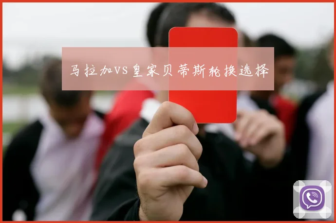 马拉加vs皇家贝蒂斯轮换选择