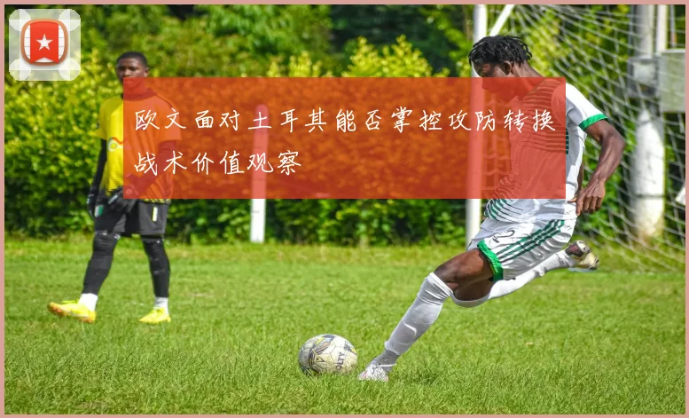 欧文面对土耳其能否掌控攻防转换战术价值观察