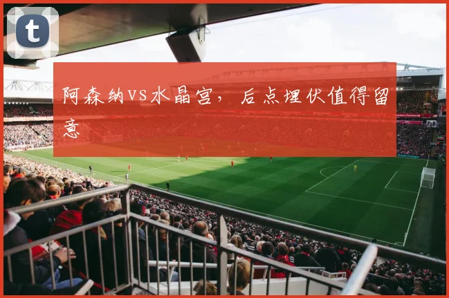 阿森纳vs水晶宫,后点埋伏值得留意