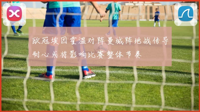 欧冠埃因霍温对阵曼城阵地战传导耐心或将影响比赛整体节奏