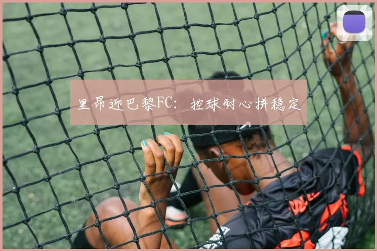 里昂迎巴黎FC:控球耐心拼稳定