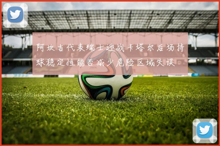 阿坎吉代表瑞士迎战卡塔尔后场持球稳定性能否减少危险区域失误