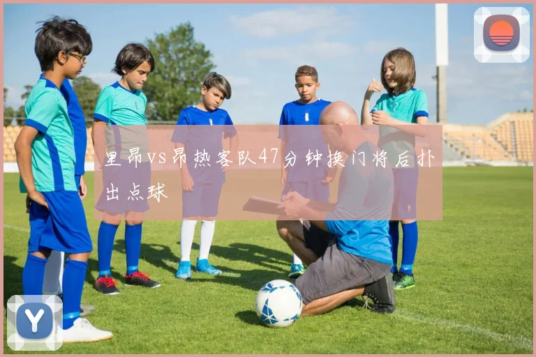 里昂vs昂热客队47分钟换门将后扑出点球