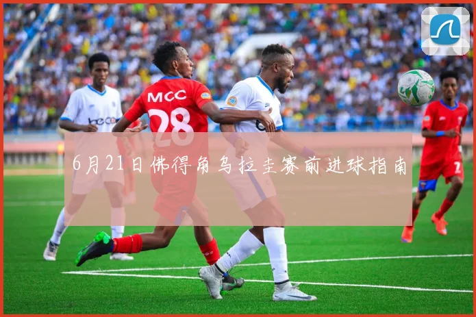 6月21日佛得角乌拉圭赛前进球指南