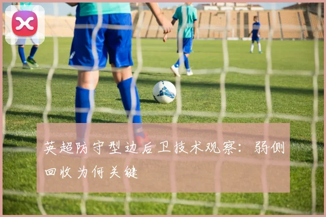 英超防守型边后卫技术观察：弱侧回收为何关键