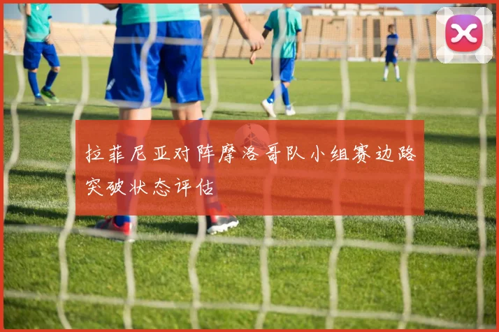 拉菲尼亚对阵摩洛哥队小组赛边路突破状态评估