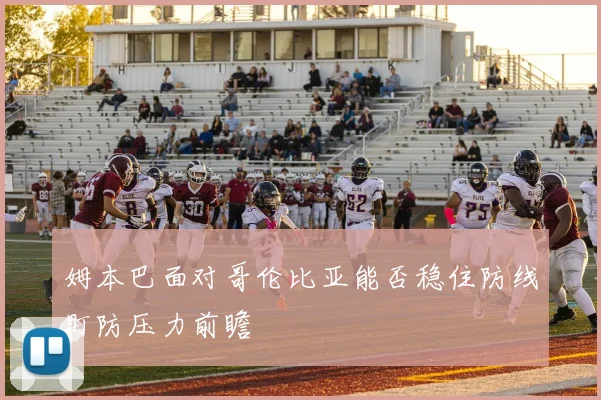 姆本巴面对哥伦比亚能否稳住防线盯防压力前瞻