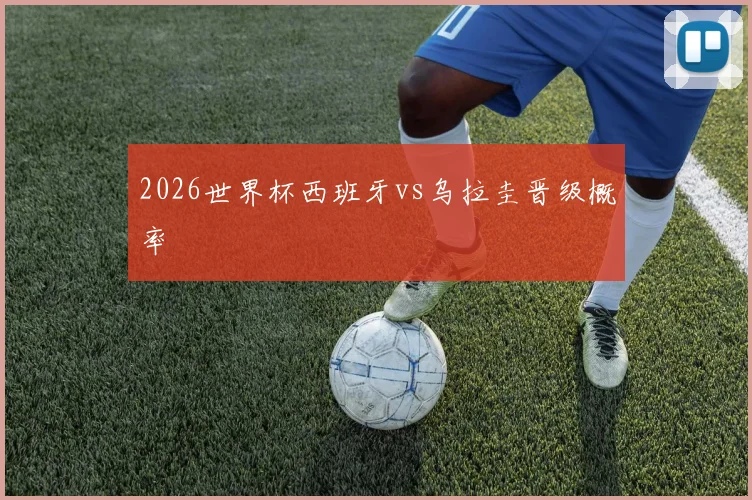 2026世界杯西班牙vs乌拉圭晋级概率
