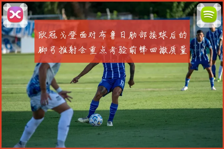 欧冠戈登面对布鲁日肋部接球后的脚弓推射会重点考验前锋回撤质量