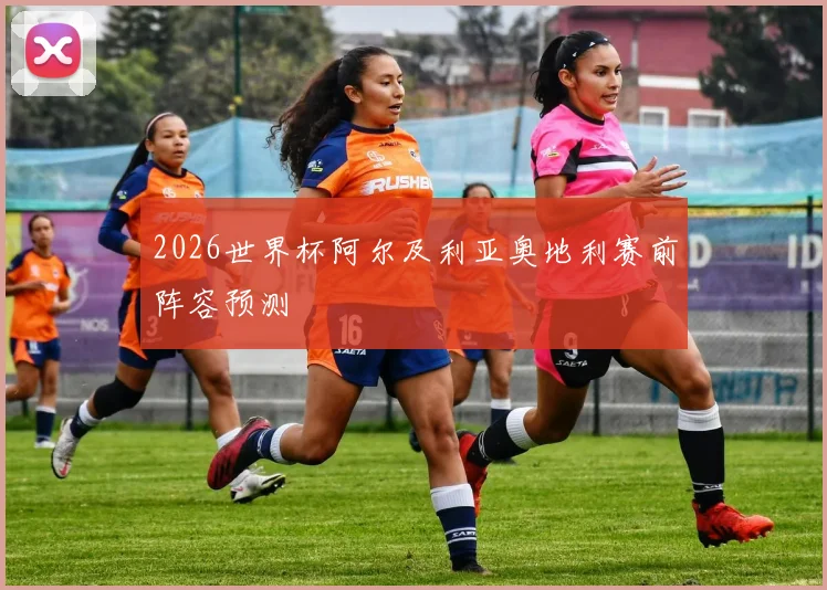2026世界杯阿尔及利亚奥地利赛前阵容预测