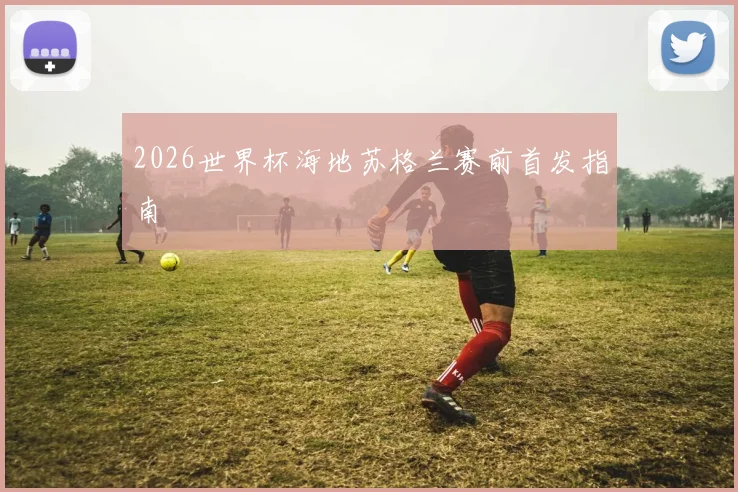 2026世界杯海地苏格兰赛前首发指南