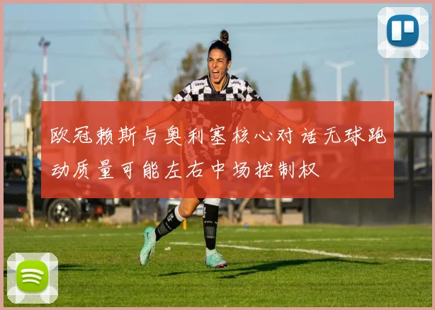 欧冠赖斯与奥利塞核心对话无球跑动质量可能左右中场控制权