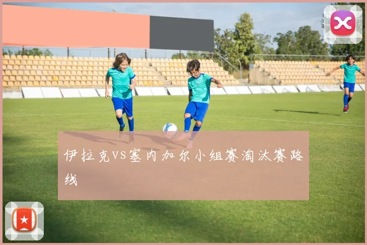 伊拉克vs塞内加尔小组赛淘汰赛路线