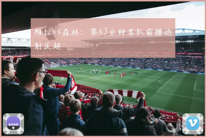 维拉vs森林：第63分钟客队前腰远射反超