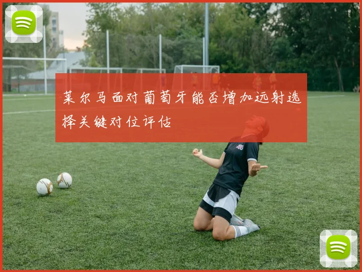 莱尔马面对葡萄牙能否增加远射选择关键对位评估
