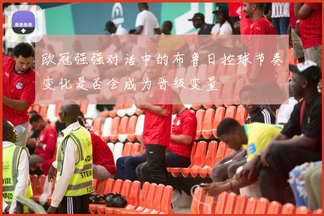 欧冠强强对话中的布鲁日控球节奏变化是否会成为晋级变量