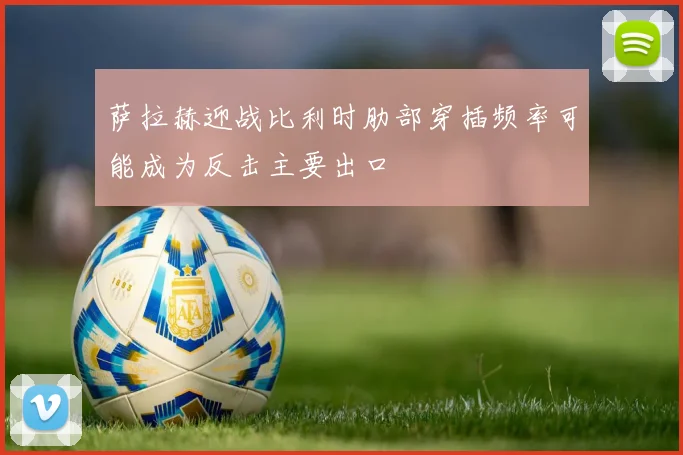 萨拉赫迎战比利时肋部穿插频率可能成为反击主要出口