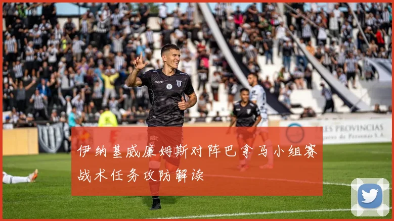 伊纳基威廉姆斯对阵巴拿马小组赛战术任务攻防解读